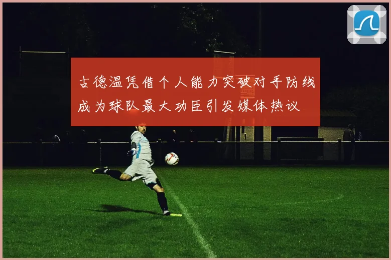 古德温凭借个人能力突破对手防线成为球队最大功臣引发媒体热议