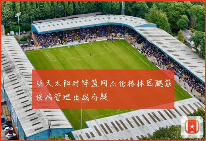 明天太阳对阵篮网杰伦格林因腿筋伤病管理出战存疑