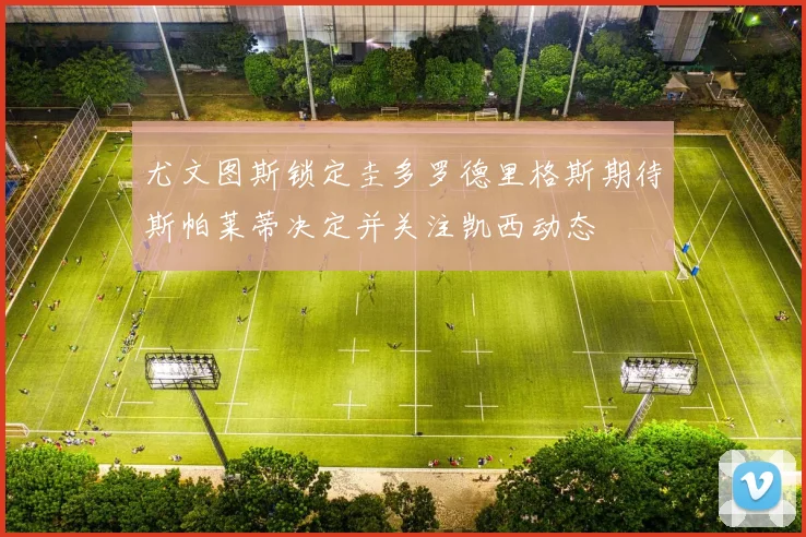 尤文图斯锁定圭多罗德里格斯期待斯帕莱蒂决定并关注凯西动态