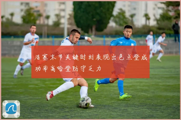 活塞末节关键时刻表现出色点登成功率高哈登防守乏力