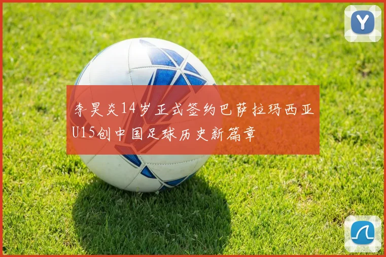 李昊炎14岁正式签约巴萨拉玛西亚U15创中国足球历史新篇章