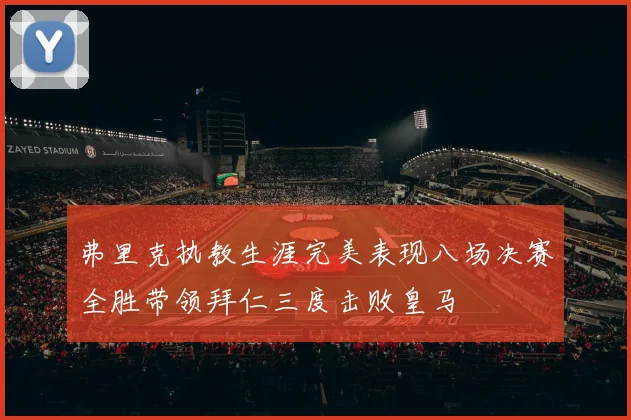 弗里克执教生涯完美表现八场决赛全胜带领拜仁三度击败皇马