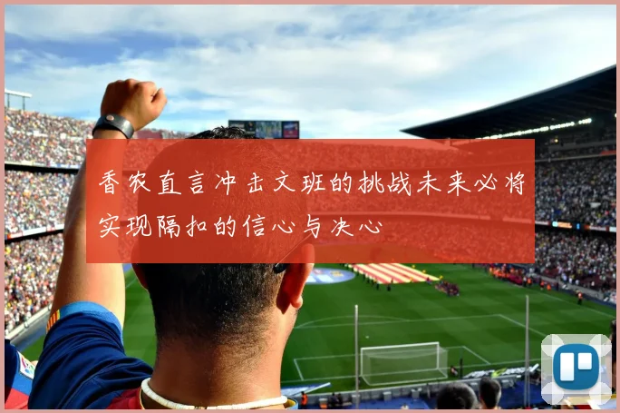 香农直言冲击文班的挑战未来必将实现隔扣的信心与决心