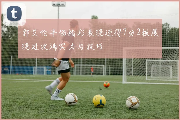 郭艾伦半场精彩表现连得7分2板展现进攻端实力与技巧