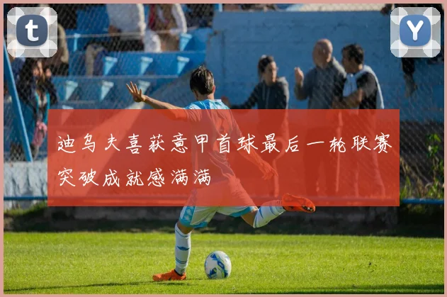 迪乌夫喜获意甲首球最后一轮联赛突破成就感满满