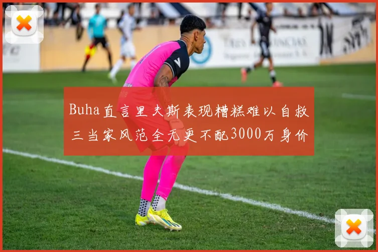 Buha直言里夫斯表现糟糕难以自救三当家风范全无更不配3000万身价