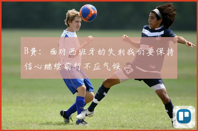 B费：面对西班牙的失利我们要保持信心继续前行不应气馁