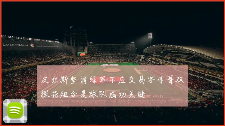 皮尔斯坚持绿军不应交易字母哥双探花组合是球队成功关键