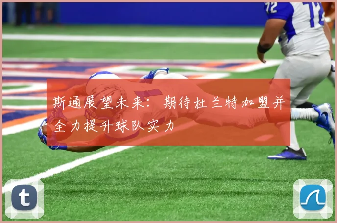 斯通展望未来：期待杜兰特加盟并全力提升球队实力