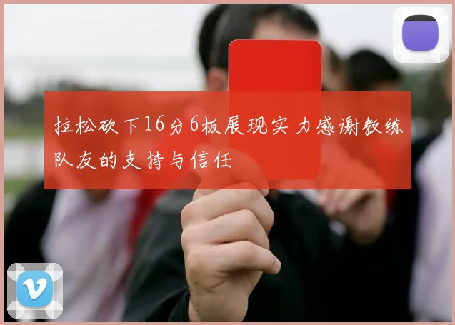 拉松砍下16分6板展现实力感谢教练队友的支持与信任