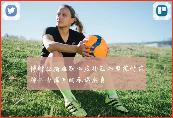 博特拉梅幽默回应梅西加盟蒙特雷称不会离开的承诺成真