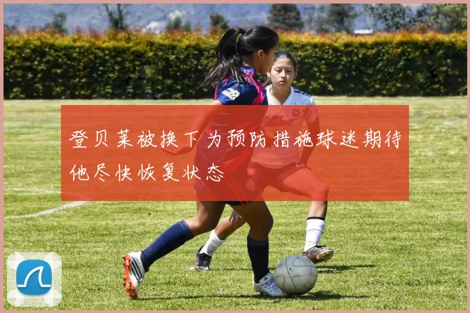 登贝莱被换下为预防措施球迷期待他尽快恢复状态