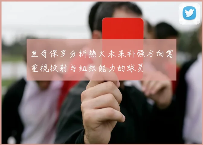 里奇保罗分析热火未来补强方向需重视投射与组织能力的球员
