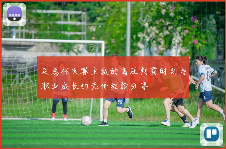 足总杯决赛主裁的高压判罚时刻与职业成长的无价经验分享