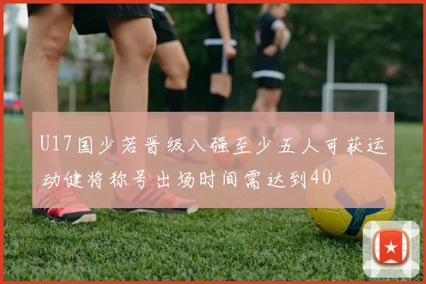 U17国少若晋级八强至少五人可获运动健将称号出场时间需达到40