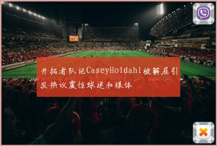 开拓者队记CaseyHoldahl被解雇引发热议震惊球迷和媒体