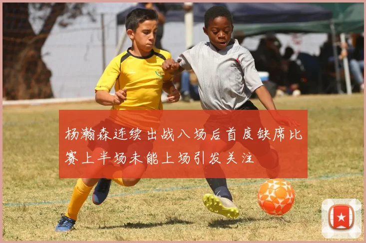 杨瀚森连续出战八场后首度缺席比赛上半场未能上场引发关注