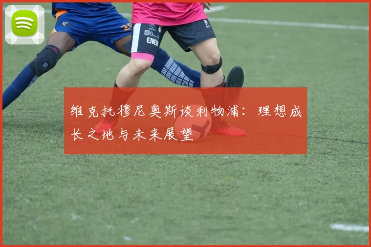 维克托穆尼奥斯谈利物浦：理想成长之地与未来展望