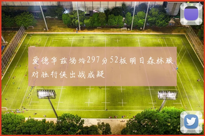 爱德华兹场均297分52板明日森林狼对独行侠出战成疑