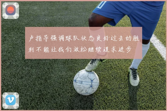 卢指导强调球队状态良好过去的胜利不能让我们放松继续追求进步