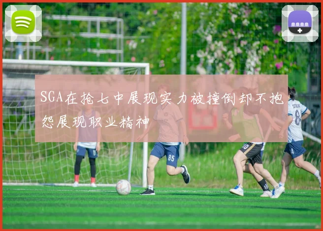 SGA在抢七中展现实力被撞倒却不抱怨展现职业精神