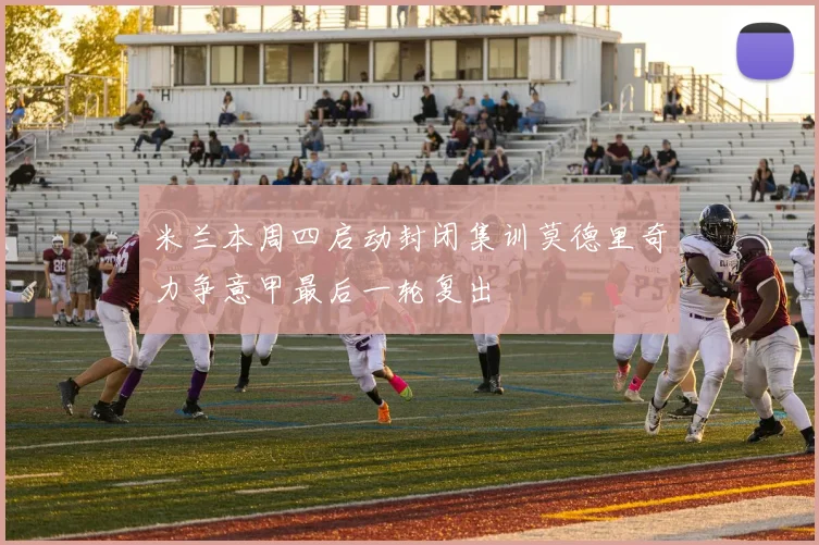 米兰本周四启动封闭集训莫德里奇力争意甲最后一轮复出
