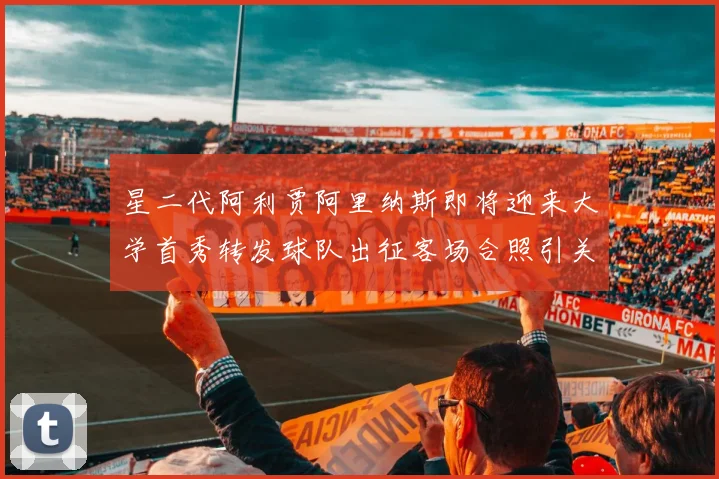 星二代阿利贾阿里纳斯即将迎来大学首秀转发球队出征客场合照引关注