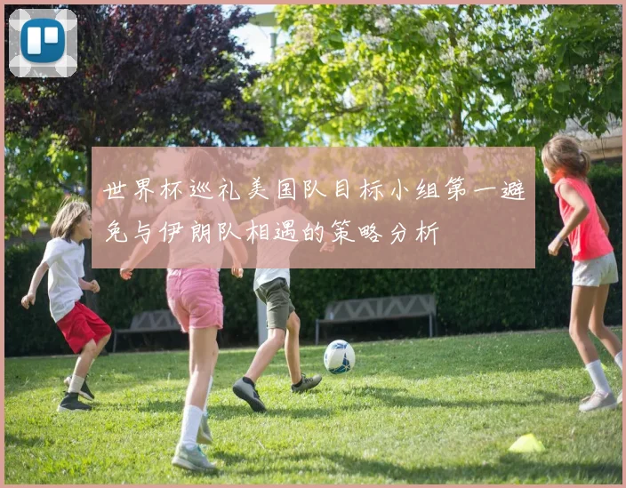 世界杯巡礼美国队目标小组第一避免与伊朗队相遇的策略分析