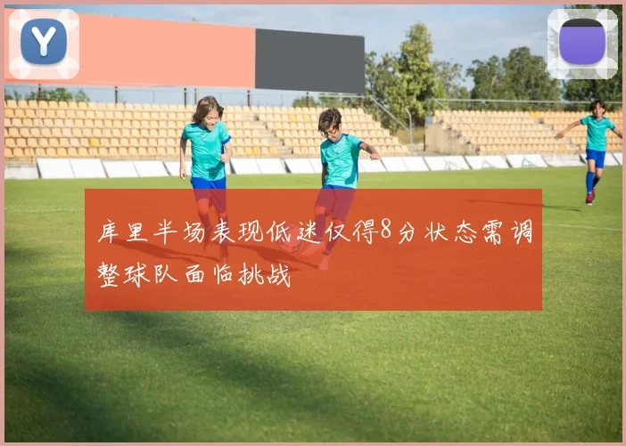 库里半场表现低迷仅得8分状态需调整球队面临挑战