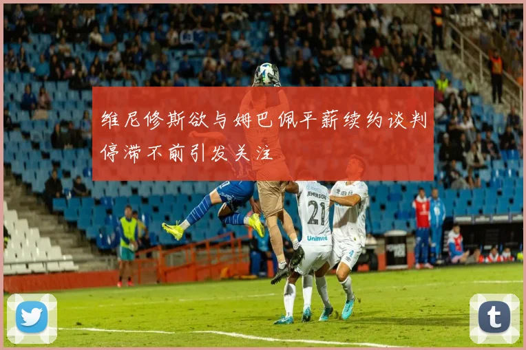 维尼修斯欲与姆巴佩平薪续约谈判停滞不前引发关注