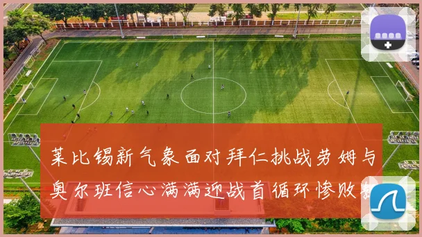 莱比锡新气象面对拜仁挑战劳姆与奥尔班信心满满迎战首循环惨败教训